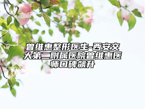 曾维惠整形医生-西安交大第二附属医院曾维惠医师口碑飙升