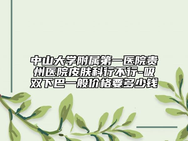 中山大学附属第一医院贵州医院皮肤科行不行-吸双下巴一般价格要多少钱