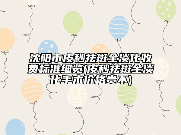 沈阳市皮秒祛斑全淡化收费标准细览(皮秒祛斑全淡化手术价格贵不)