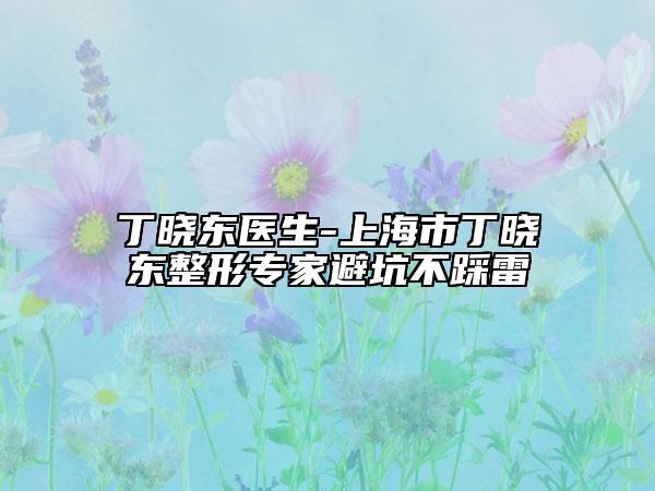丁晓东医生-上海市丁晓东整形专家避坑不踩雷