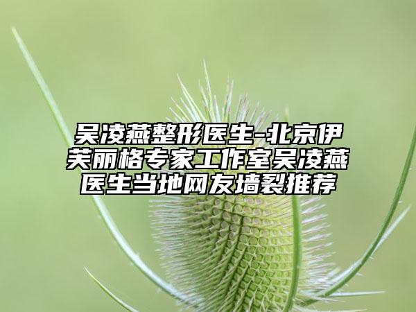 吴凌燕整形医生-北京伊芙丽格专家工作室吴凌燕医生当地网友墙裂推荐