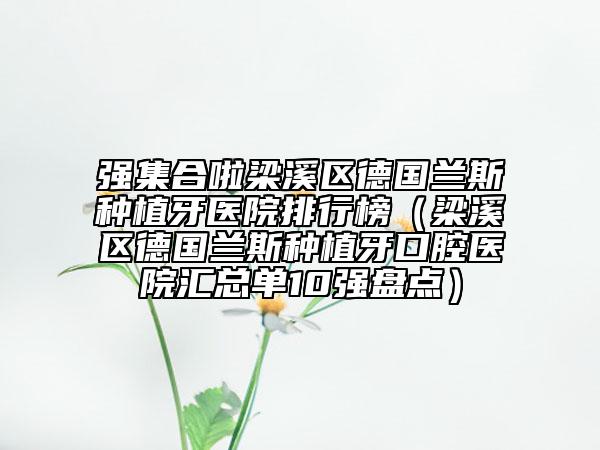强集合啦梁溪区德国兰斯种植牙医院排行榜（梁溪区德国兰斯种植牙口腔医院汇总单10强盘点）