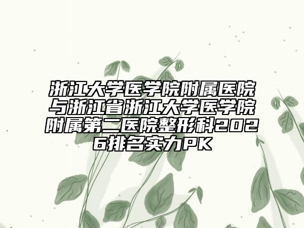 浙江大学医学院附属医院与浙江省浙江大学医学院附属第二医院整形科2026排名实力PK
