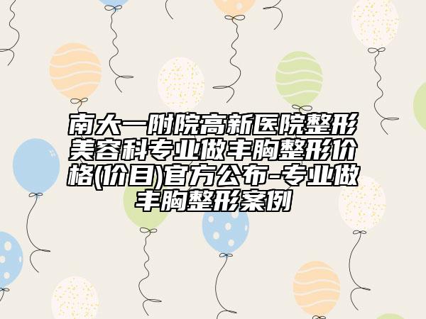 南大一附院高新医院整形美容科专业做丰胸整形价格(价目)官方公布-专业做丰胸整形案例