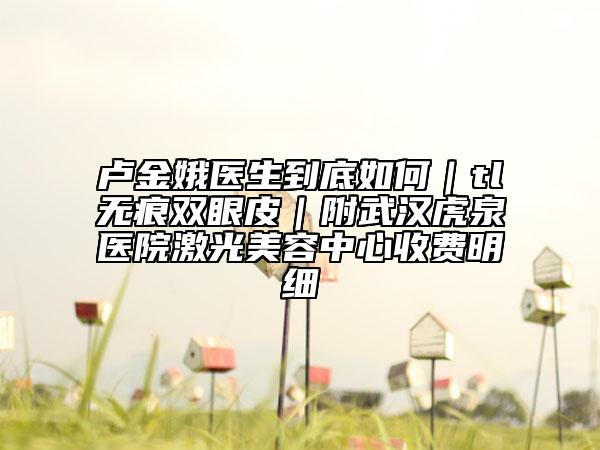 卢金娥医生到底如何｜tl无痕双眼皮｜附武汉虎泉医院激光美容中心收费明细