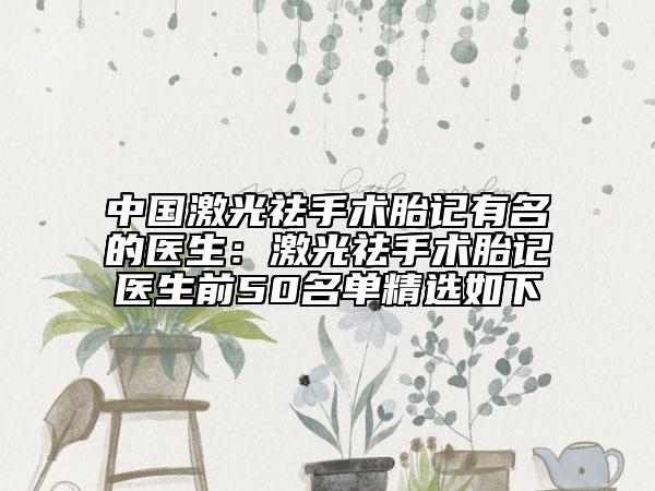 中国激光祛手术胎记有名的医生：激光祛手术胎记医生前50名单精选如下