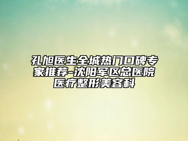 孔旭医生全城热门口碑专家推荐-沈阳军区总医院医疗整形美容科