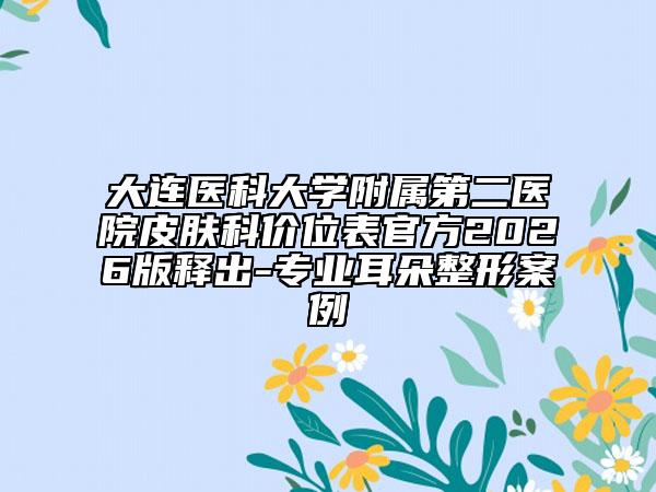大连医科大学附属第二医院皮肤科价位表官方2026版释出-专业耳朵整形案例