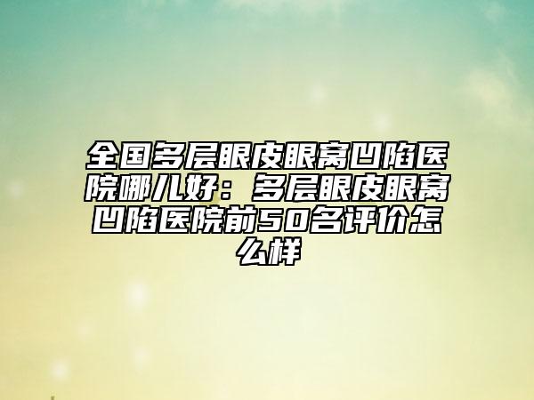 全国多层眼皮眼窝凹陷医院哪儿好：多层眼皮眼窝凹陷医院前50名评价怎么样