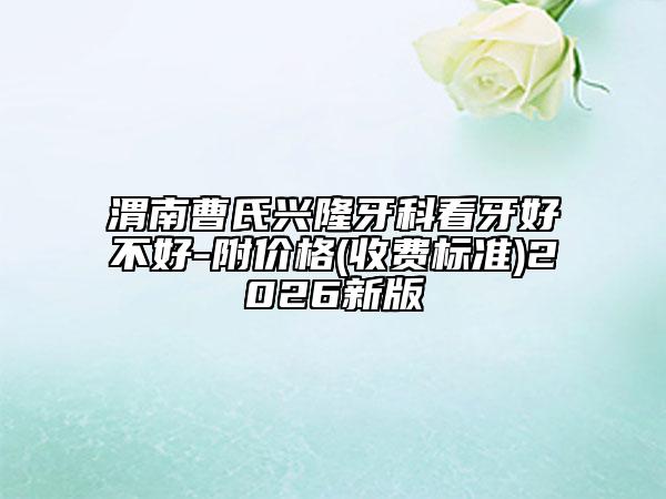 渭南曹氏兴隆牙科看牙好不好-附价格(收费标准)2026新版