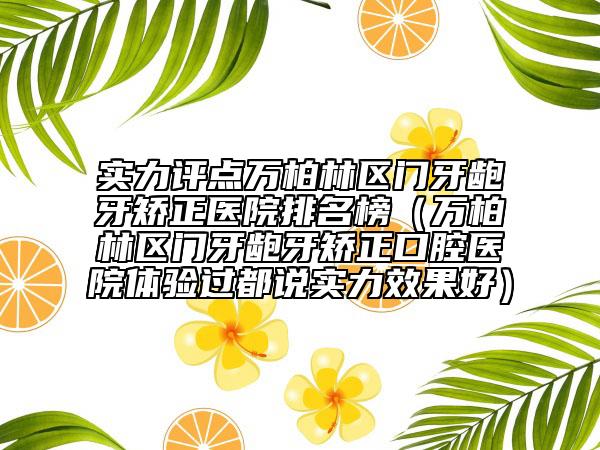 实力评点万柏林区门牙龅牙矫正医院排名榜（万柏林区门牙龅牙矫正口腔医院体验过都说实力效果好）
