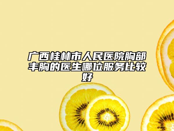 广西桂林市人民医院胸部丰胸的医生哪位服务比较好