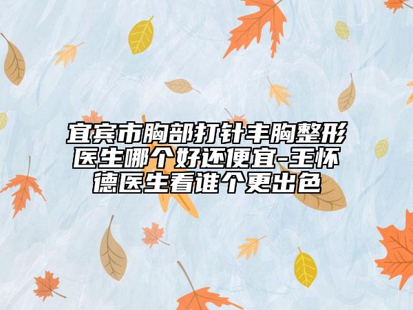 宜宾市胸部打针丰胸整形医生哪个好还便宜-王怀德医生看谁个更出色