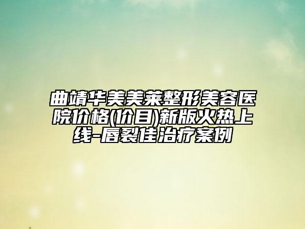 曲靖华美美莱整形美容医院价格(价目)新版火热上线-唇裂佳治疗案例