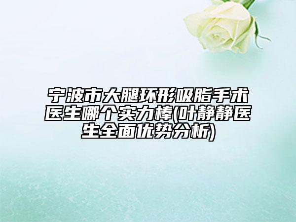 宁波市大腿环形吸脂手术医生哪个实力棒(叶静静医生全面优势分析)