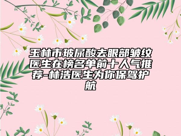 玉林市玻尿酸去眼部皱纹医生在榜名单前十人气推荐-林浩医生为你保驾护航