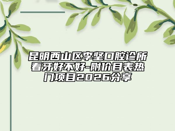 昆明西山区李坚口腔诊所看牙好不好-附价目表热门项目2026分享