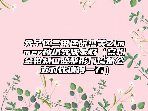 天宁区三甲医院杰美Zimmer种植牙哪家好（常州金铂利口腔整形门诊部公立对比值得一看）