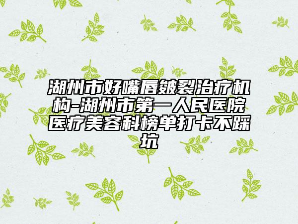 湖州市好嘴唇皴裂治疗机构-湖州市第一人民医院医疗美容科榜单打卡不踩坑