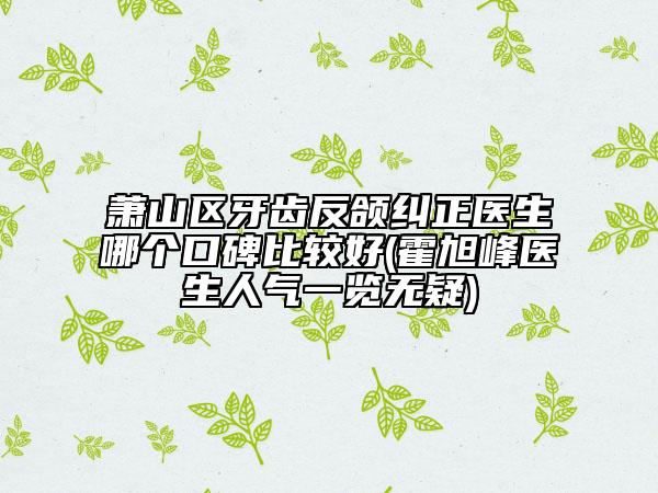 萧山区牙齿反颌纠正医生哪个口碑比较好(霍旭峰医生人气一览无疑)