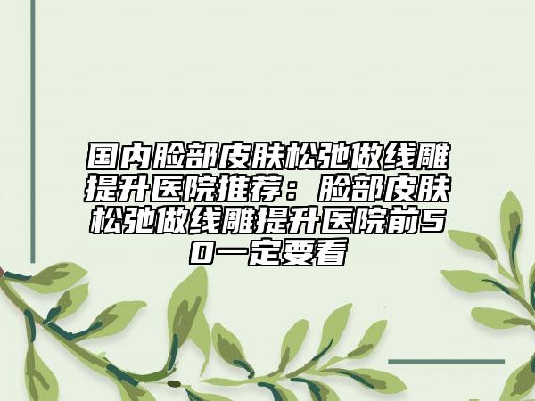 国内脸部皮肤松弛做线雕提升医院推荐：脸部皮肤松弛做线雕提升医院前50一定要看