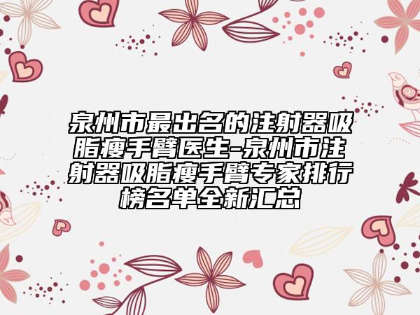 泉州市最出名的注射器吸脂瘦手臂医生-泉州市注射器吸脂瘦手臂专家排行榜名单全新汇总