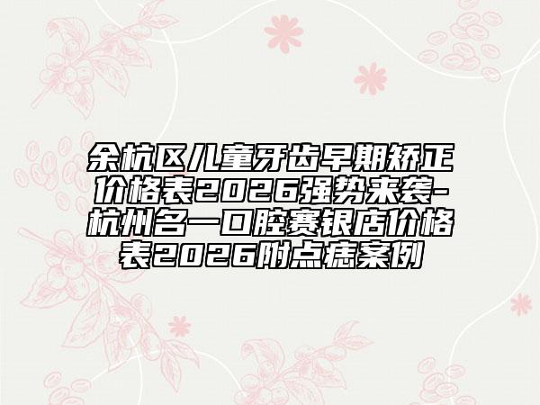 余杭区儿童牙齿早期矫正价格表2026强势来袭-杭州名一口腔赛银店价格表2026附点痣案例