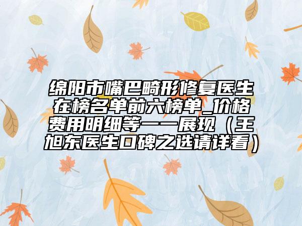 绵阳市嘴巴畸形修复医生在榜名单前六榜单_价格费用明细等一一展现（王旭东医生口碑之选请详看）