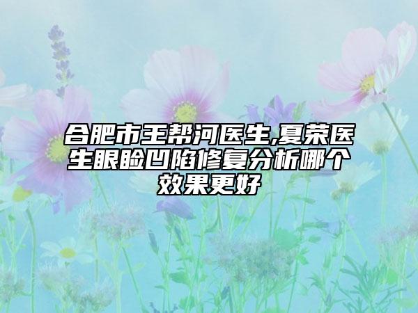 合肥市王帮河医生,夏荣医生眼睑凹陷修复分析哪个效果更好
