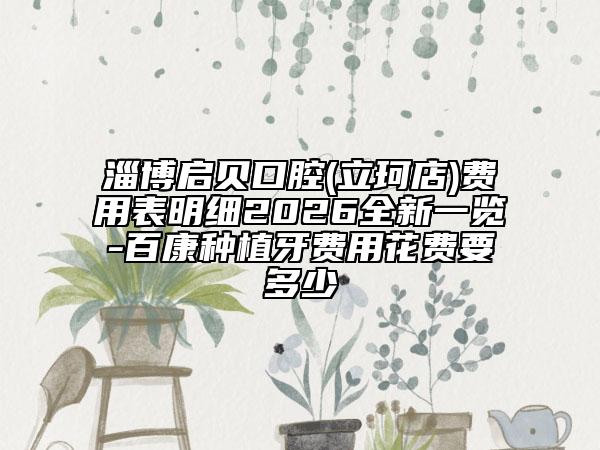 淄博启贝口腔(立珂店)费用表明细2026全新一览-百康种植牙费用花费要多少