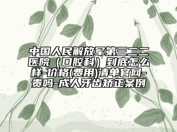 中国人民解放军第三二二医院（口腔科）到底怎么样-价格(费用)清单官网-贵吗-成人牙齿矫正案例