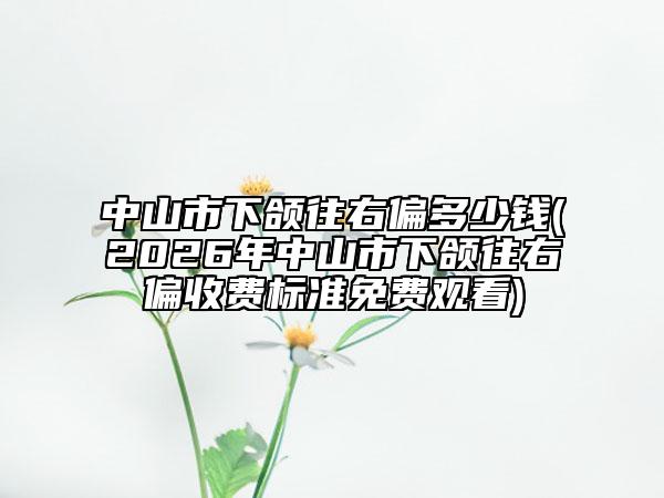 中山市下颌往右偏多少钱(2026年中山市下颌往右偏收费标准免费观看)