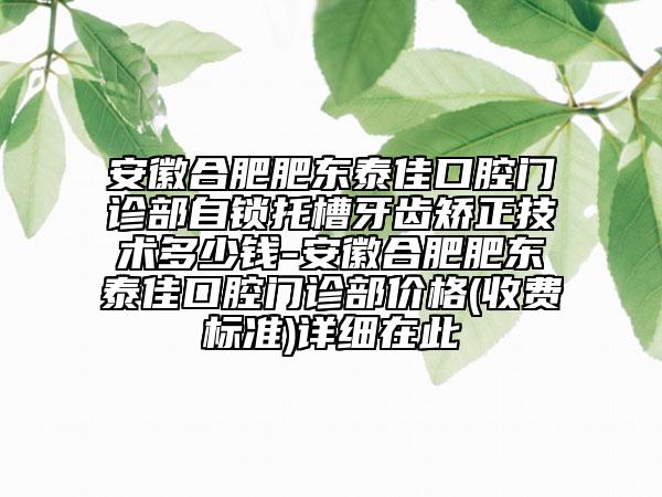 安徽合肥肥东泰佳口腔门诊部自锁托槽牙齿矫正技术多少钱-安徽合肥肥东泰佳口腔门诊部价格(收费标准)详细在此
