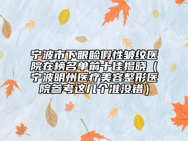 宁波市下眼睑假性皱纹医院在榜名单前十佳揭晓（宁波明州医疗美容整形医院参考这几个准没错）