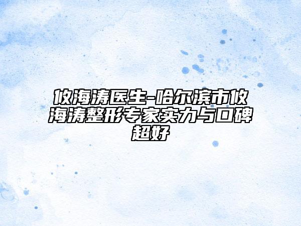 攸海涛医生-哈尔滨市攸海涛整形专家实力与口碑超好