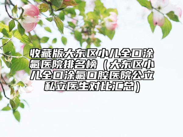 收藏版大东区小儿全口涂氟医院排名榜（大东区小儿全口涂氟口腔医院公立私立医生对比汇总）