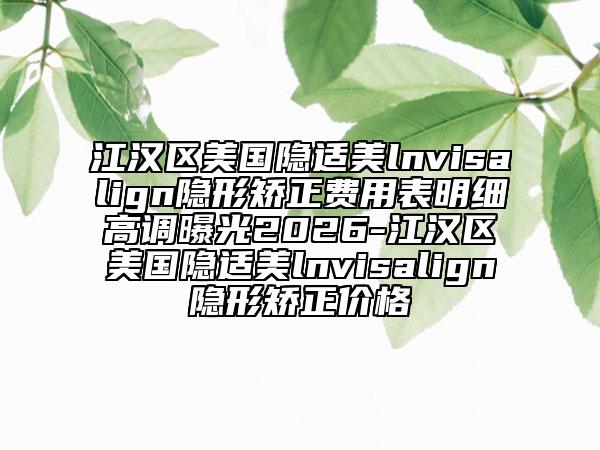 江汉区美国隐适美lnvisalign隐形矫正费用表明细高调曝光2026-江汉区美国隐适美lnvisalign隐形矫正价格
