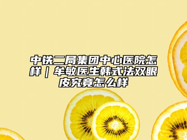 中铁二局集团中心医院怎样｜牟敏医生韩式法双眼皮究竟怎么样