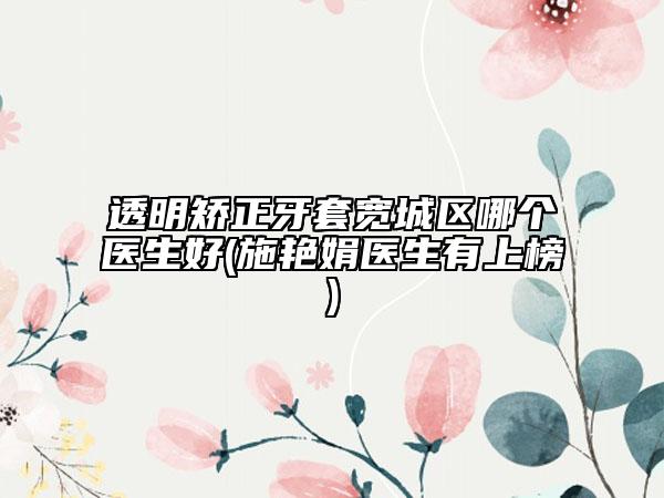透明矫正牙套宽城区哪个医生好(施艳娟医生有上榜)