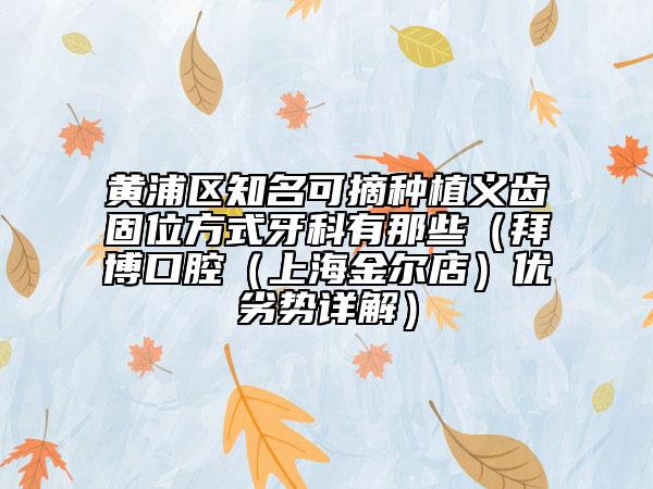 黄浦区知名可摘种植义齿固位方式牙科有那些（拜博口腔（上海金尔店）优劣势详解）
