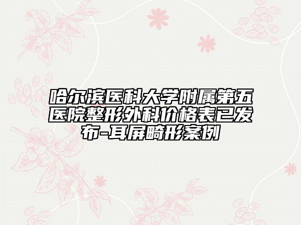 哈尔滨医科大学附属第五医院整形外科价格表已发布-耳屏畸形案例