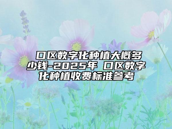 硚口区数字化种植大概多少钱-2025年硚口区数字化种植收费标准参考