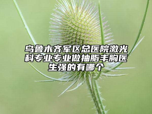 乌鲁木齐军区总医院激光科专业专业做抽脂丰胸医生强的有哪个
