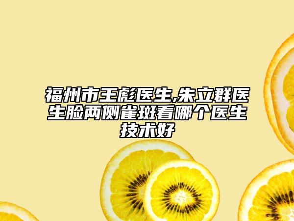 福州市王彪医生,朱立群医生脸两侧雀斑看哪个医生技术好
