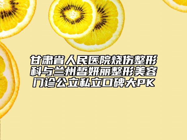 甘肃省人民医院烧伤整形科与兰州皙妍丽整形美容门诊公立私立口碑大PK