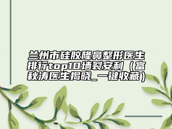 兰州市硅胶隆鼻整形医生排行top10墙裂安利（富秋涛医生揭晓_一键收藏）
