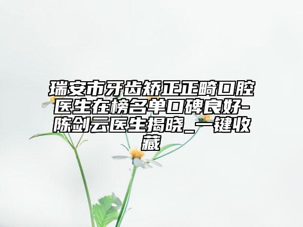 瑞安市牙齿矫正正畸口腔医生在榜名单口碑良好-陈剑云医生揭晓_一键收藏