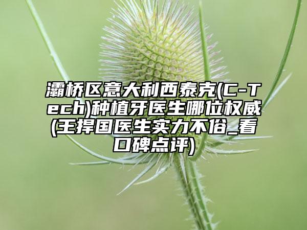 灞桥区意大利西泰克(C-Tech)种植牙医生哪位权威(王捍国医生实力不俗_看口碑点评)