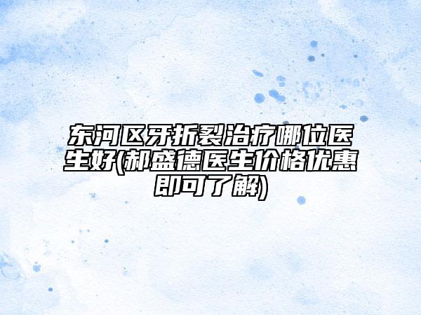 东河区牙折裂治疗哪位医生好(郝盛德医生价格优惠即可了解)