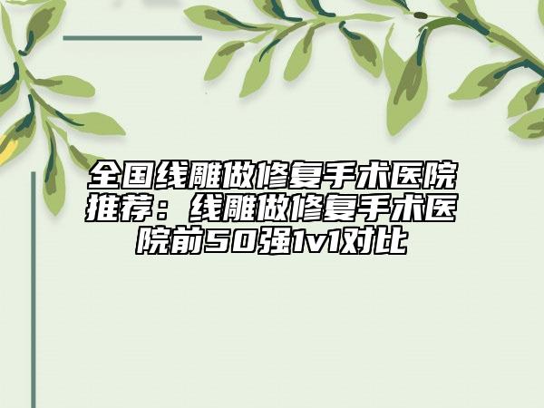 全国线雕做修复手术医院推荐：线雕做修复手术医院前50强1v1对比